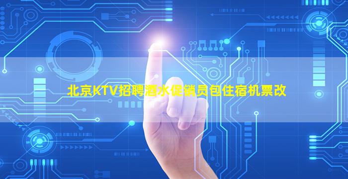 北京KTV招聘酒水促销员包住宿机票改