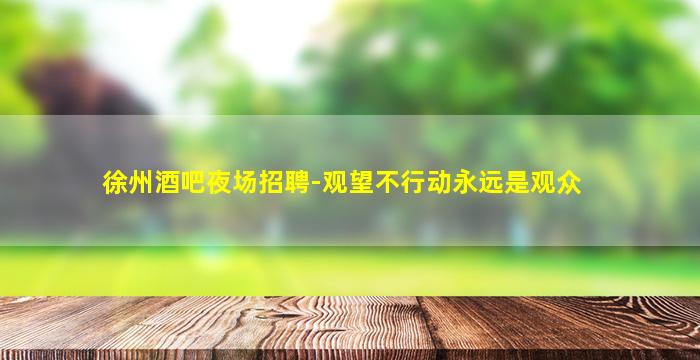 徐州酒吧夜场招聘-观望不行动永远是观众