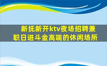 新抚新开ktv夜场招聘兼职日进斗金高端的休闲场所